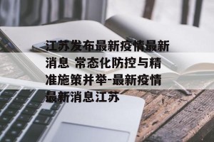 江苏发布最新疫情最新消息 常态化防控与精准施策并举-最新疫情最新消息江苏