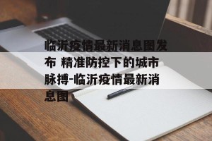 临沂疫情最新消息图发布 精准防控下的城市脉搏-临沂疫情最新消息图