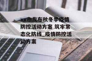 xx市发布秋冬季疫情防控活动方案 筑牢常态化防线_疫情防控活动方案