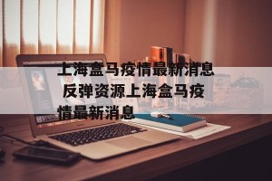 上海盒马疫情最新消息 反弹资源上海盒马疫情最新消息