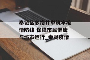 奉贤区多措并举筑牢疫情防线 保障市民健康与城市运行_奉贤疫情