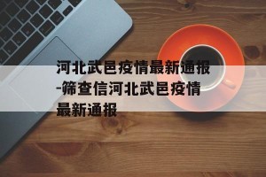 河北武邑疫情最新通报-筛查信河北武邑疫情最新通报