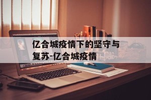 亿合城疫情下的坚守与复苏-亿合城疫情