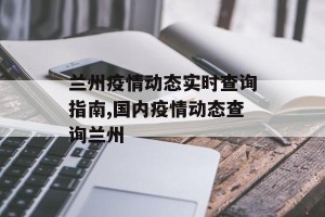 兰州疫情动态实时查询指南,国内疫情动态查询兰州