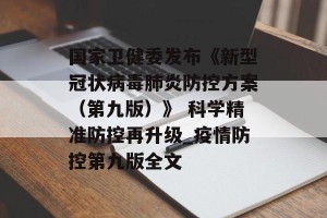 国家卫健委发布《新型冠状病毒肺炎防控方案（第九版）》 科学精准防控再升级_疫情防控第九版全文