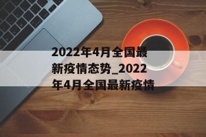 2022年4月全国最新疫情态势_2022年4月全国最新疫情