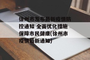 徐州市发布最新疫情防控通知 全面优化措施保障市民健康(徐州市疫情最新通知)