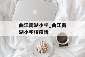 曲江南湖小学_曲江南湖小学校疫情