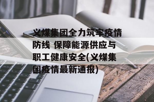 义煤集团全力筑牢疫情防线 保障能源供应与职工健康安全(义煤集团疫情最新通报)