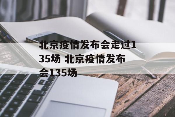 北京疫情发布会走过135场 北京疫情发布会135场