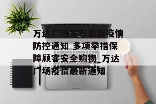 万达广场发布最新疫情防控通知 多项举措保障顾客安全购物_万达广场疫情最新通知