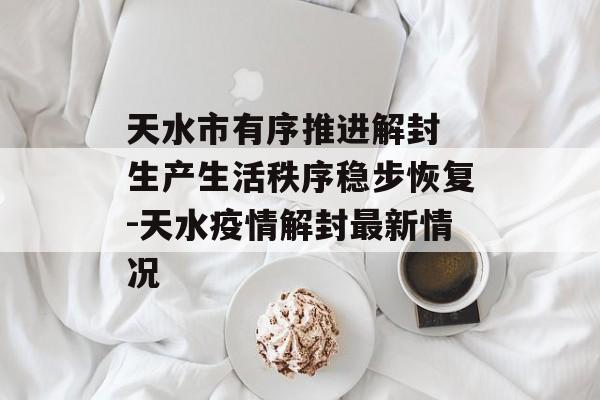 天水市有序推进解封 生产生活秩序稳步恢复-天水疫情解封最新情况