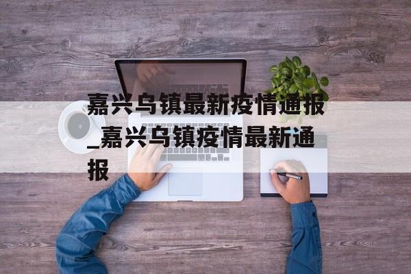 嘉兴乌镇最新疫情通报_嘉兴乌镇疫情最新通报
