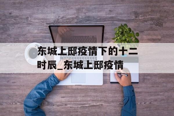 东城上邸疫情下的十二时辰_东城上邸疫情