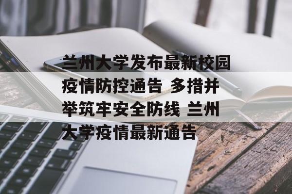 兰州大学发布最新校园疫情防控通告 多措并举筑牢安全防线 兰州大学疫情最新通告