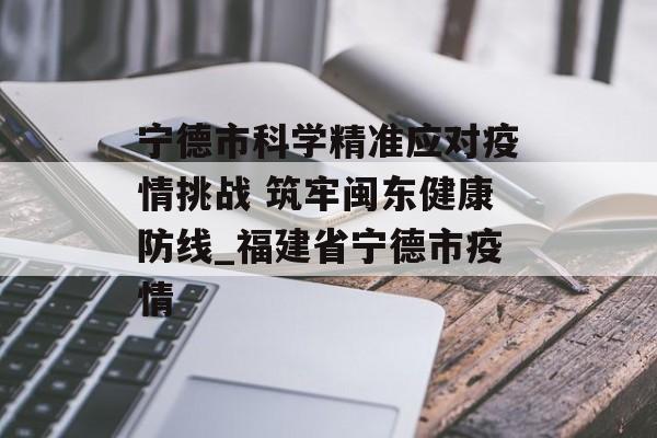 宁德市科学精准应对疫情挑战 筑牢闽东健康防线_福建省宁德市疫情
