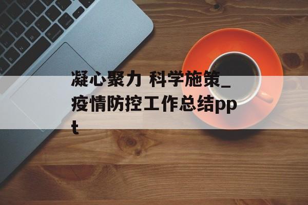 凝心聚力 科学施策_疫情防控工作总结ppt