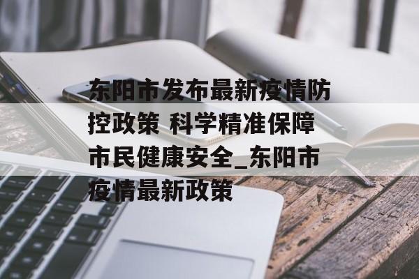 东阳市发布最新疫情防控政策 科学精准保障市民健康安全_东阳市疫情最新政策
