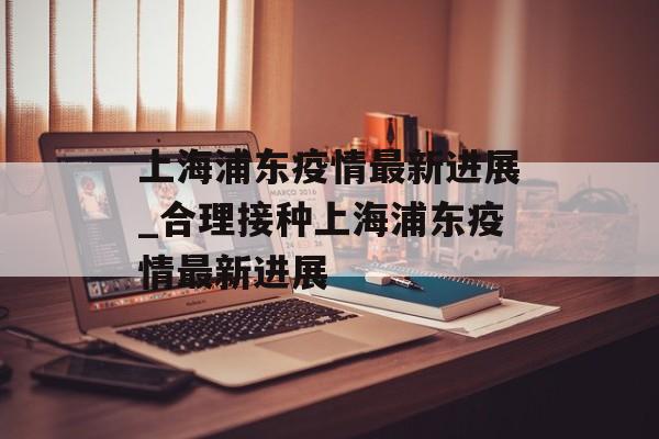 上海浦东疫情最新进展_合理接种上海浦东疫情最新进展