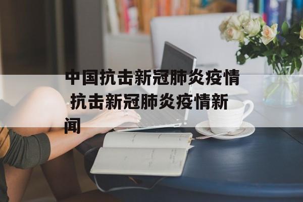 中国抗击新冠肺炎疫情 抗击新冠肺炎疫情新闻