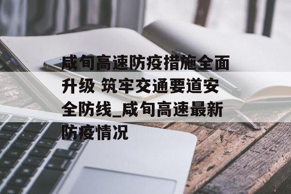 咸旬高速防疫措施全面升级 筑牢交通要道安全防线_咸旬高速最新防疫情况