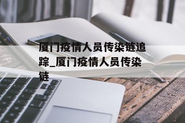厦门疫情人员传染链追踪_厦门疫情人员传染链