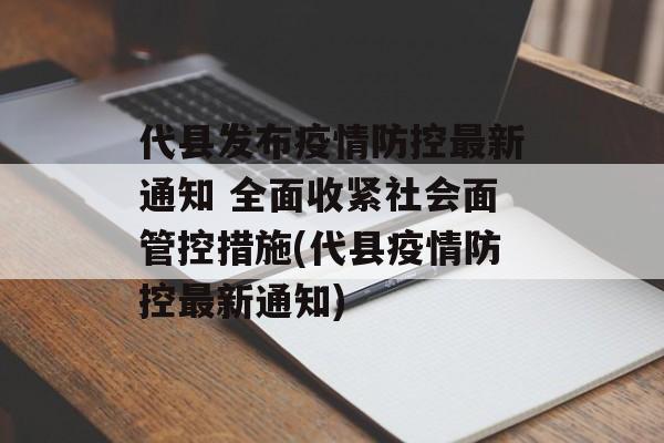 代县发布疫情防控最新通知 全面收紧社会面管控措施(代县疫情防控最新通知)