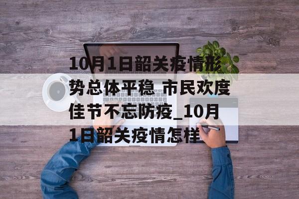 10月1日韶关疫情形势总体平稳 市民欢度佳节不忘防疫_10月1日韶关疫情怎样