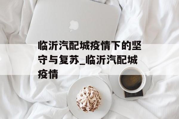 临沂汽配城疫情下的坚守与复苏_临沂汽配城疫情