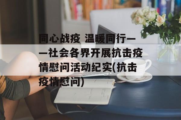 同心战疫 温暖同行——社会各界开展抗击疫情慰问活动纪实(抗击疫情慰问)