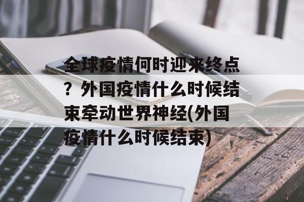 全球疫情何时迎来终点？外国疫情什么时候结束牵动世界神经(外国疫情什么时候结束)
