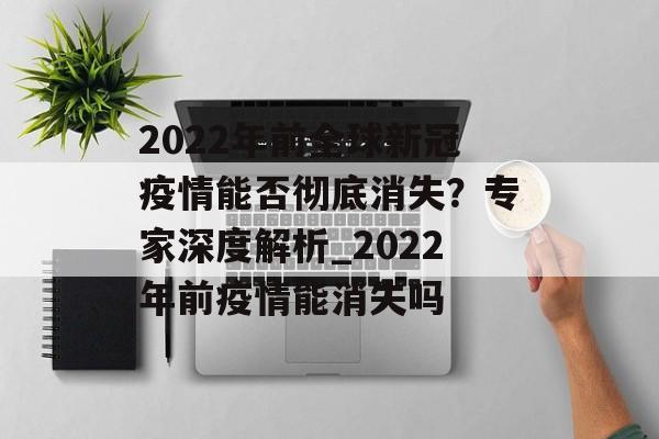 2022年前全球新冠疫情能否彻底消失？专家深度解析_2022年前疫情能消失吗