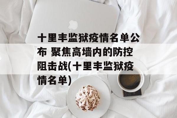 十里丰监狱疫情名单公布 聚焦高墙内的防控阻击战(十里丰监狱疫情名单)