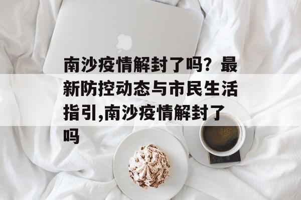 南沙疫情解封了吗？最新防控动态与市民生活指引,南沙疫情解封了吗