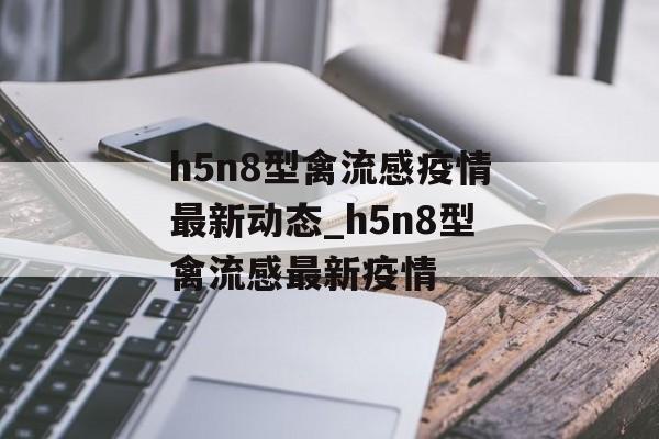 h5n8型禽流感疫情最新动态_h5n8型禽流感最新疫情