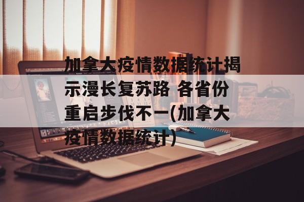 加拿大疫情数据统计揭示漫长复苏路 各省份重启步伐不一(加拿大疫情数据统计)