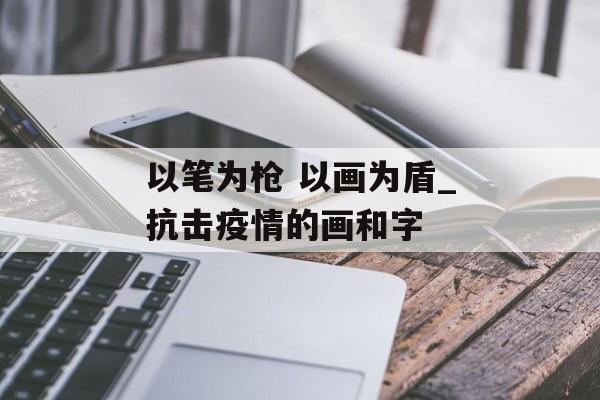 以笔为枪 以画为盾_抗击疫情的画和字