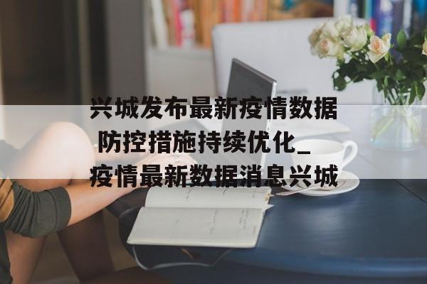 兴城发布最新疫情数据 防控措施持续优化_疫情最新数据消息兴城