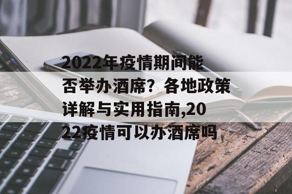 2022年疫情期间能否举办酒席？各地政策详解与实用指南,2022疫情可以办酒席吗
