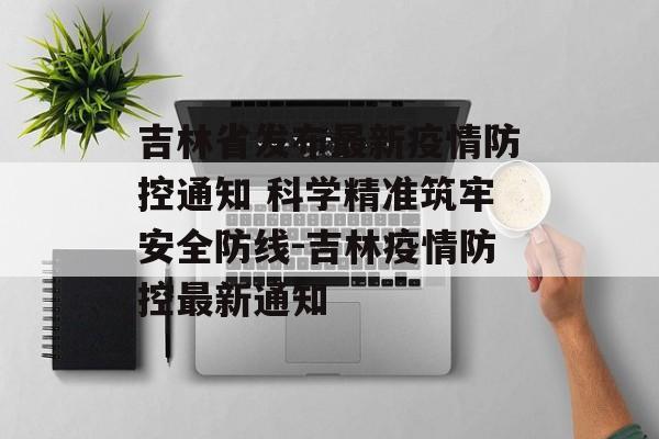 吉林省发布最新疫情防控通知 科学精准筑牢安全防线-吉林疫情防控最新通知