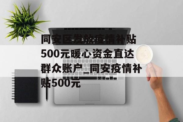同安区发放疫情补贴 500元暖心资金直达群众账户_同安疫情补贴500元