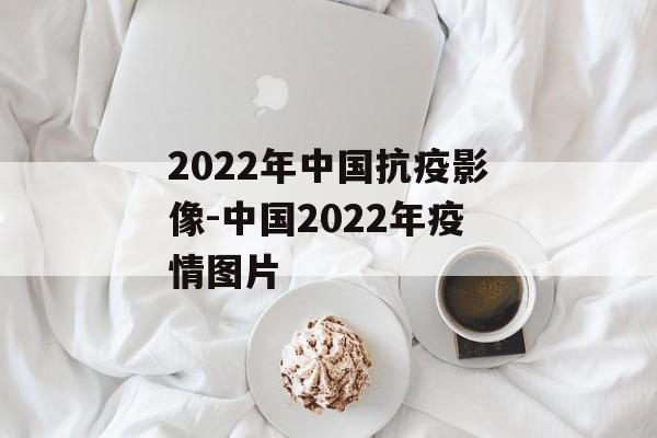 2022年中国抗疫影像-中国2022年疫情图片