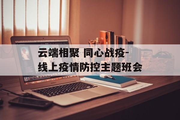 云端相聚 同心战疫-线上疫情防控主题班会