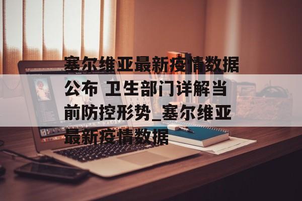 塞尔维亚最新疫情数据公布 卫生部门详解当前防控形势_塞尔维亚最新疫情数据