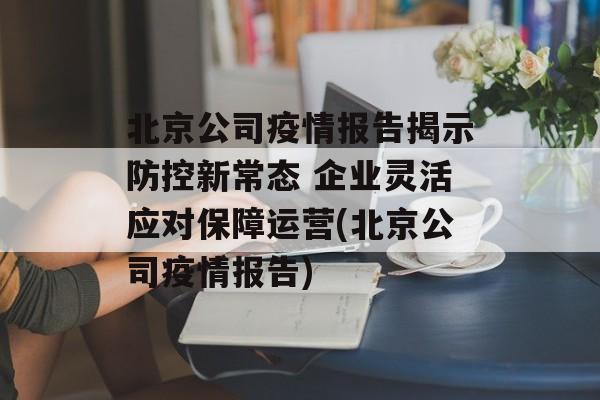 北京公司疫情报告揭示防控新常态 企业灵活应对保障运营(北京公司疫情报告)