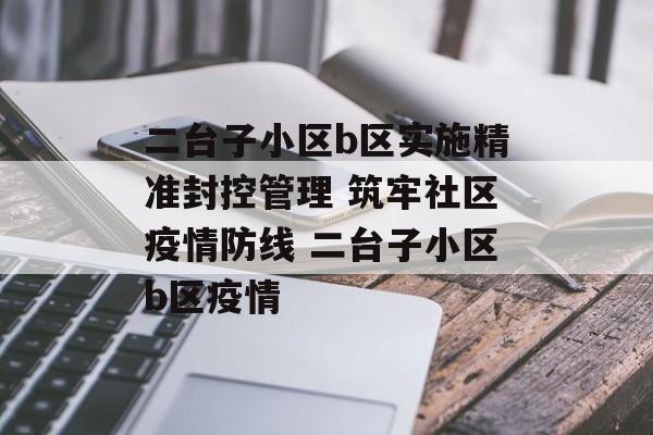 二台子小区b区实施精准封控管理 筑牢社区疫情防线 二台子小区b区疫情