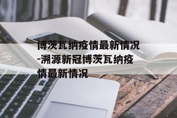 博茨瓦纳疫情最新情况-溯源新冠博茨瓦纳疫情最新情况
