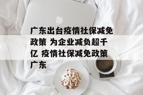 广东出台疫情社保减免政策 为企业减负超千亿 疫情社保减免政策广东