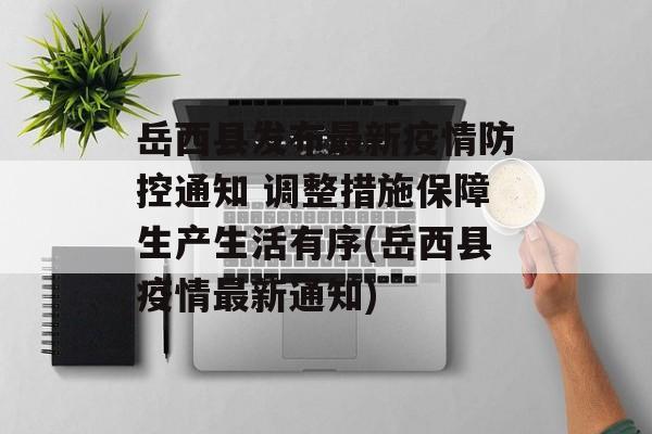 岳西县发布最新疫情防控通知 调整措施保障生产生活有序(岳西县疫情最新通知)