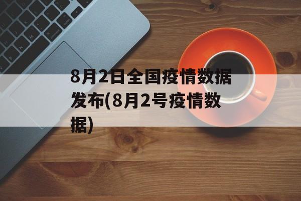8月2日全国疫情数据发布(8月2号疫情数据)